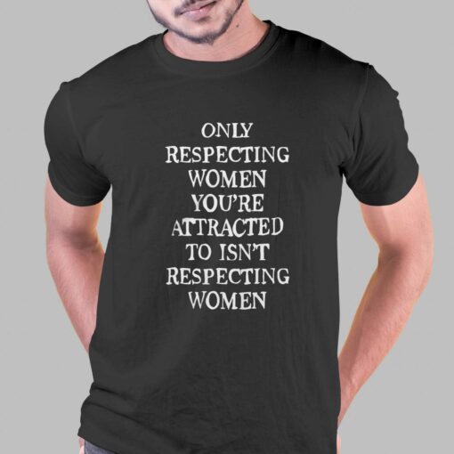 Only Respecting Women You’re Attracted To Isn’t Respecting Women T-shirt