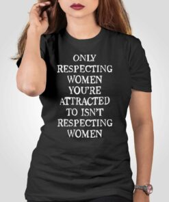 Only Respecting Women You’re Attracted To Isn’t Respecting Women T-shirt