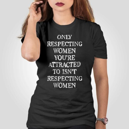 Only Respecting Women You’re Attracted To Isn’t Respecting Women T-shirt