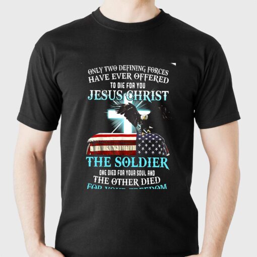 Only Two Defining Forces Have Ever Offered To Die For You Jesus Christ The Soldier T-shirt