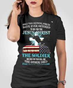 Only Two Defining Forces Have Ever Offered To Die For You Jesus Christ The Soldier T-shirt