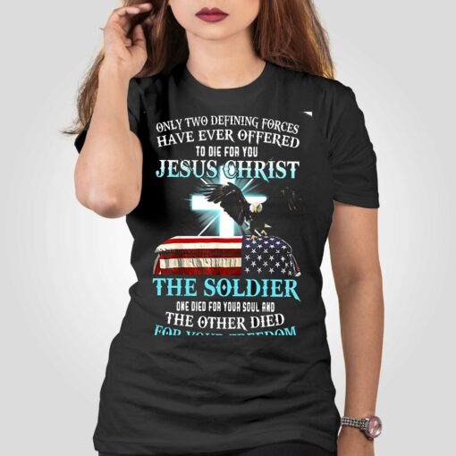 Only Two Defining Forces Have Ever Offered To Die For You Jesus Christ The Soldier T-shirt