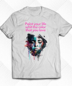 Paint Your Life Whit The Color That You Love T-shirt Paint Your Life Whit The Color That You Love T-shirt