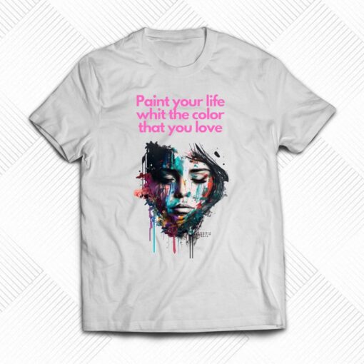 Paint Your Life Whit The Color That You Love T-shirt