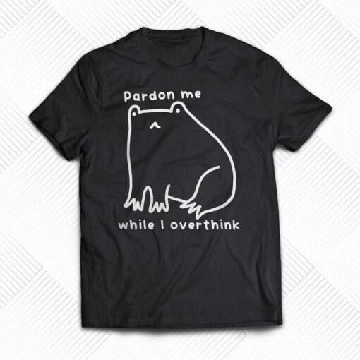 Pardon Me While I Overthink Shirt