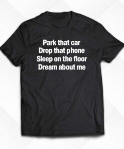 Park That Car Drop That Phone Sleep On The Floor Dream About Me T-shirt Park That Car Drop That Phone Sleep On The Floor Dream About Me T-shirt