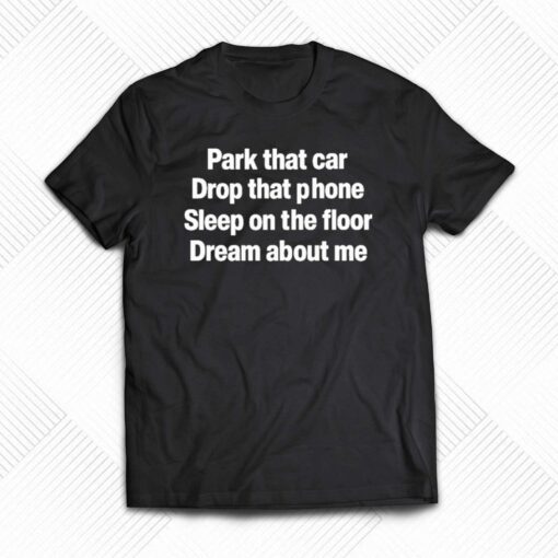 Park That Car Drop That Phone Sleep On The Floor Dream About Me T-shirt