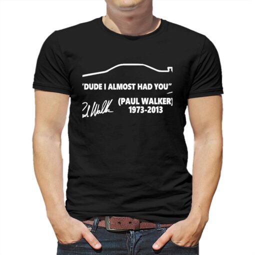 Paul Walker 1973-2013 Dude I Almost Had You Signature Shirt