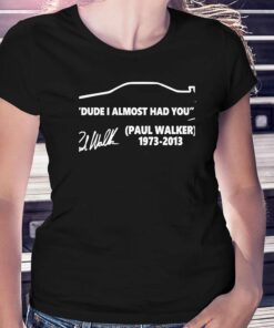 Paul Walker 1973-2013 Dude I Almost Had You Signature Shirt