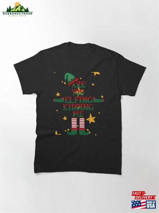 Are You Elfing Kidding Me Classic T-Shirt Sweatshirt Unisex