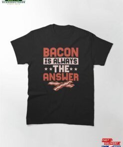 Bacon Is Always The Answer Ham Pig Meat Classic T-Shirt Unisex Hoodie