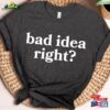 Bad Idea Right T-Shirt Or Shirt Hoodie Classic