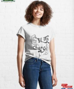 Be The Change 2 Classic T Shirt Sweatshirt Hoodie 1