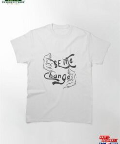 Be The Change 2 Classic T Shirt Sweatshirt Hoodie 2