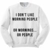 I Don’t Like Morning People Or Mornings Or People Sweatshirt