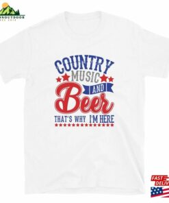 Country Music And Beer Thats Why Im Here Unisex T Shirt 4
