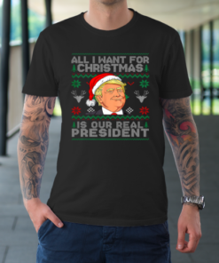 All I Want For Christmas Is Our Real President Trump Ugly T-Shirt