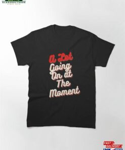 Expression Tees A Lot Going On At The Moment New Movie Premiere Classic T-Shirt Sweatshirt