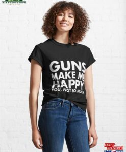 Guns Make Me Happy You Not So Much Funny Gun Lover Classic T-Shirt Hoodie