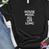 House Music All Life Long Shirt T-Shirt Deep Hoodie Classic