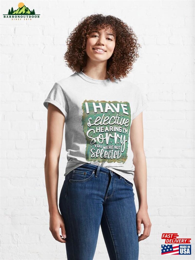 I Have Selective Hearing I'm Sorry You Were Not Selected Classic T-Shirt Sweatshirt Unisex I Have Selective Hearing I'm Sorry You Were Not Selected Classic T-Shirt Sweatshirt Unisex