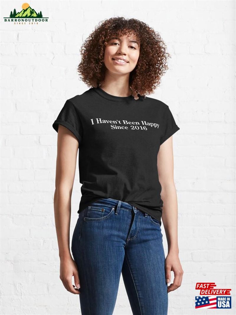 I Haven't Been Happy Since 2016 Classic T-Shirt Unisex I Haven't Been Happy Since 2016 Classic T-Shirt Unisex