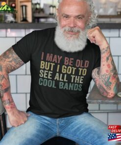 I May Be Old But Got To See All The Cool Bands Mens Birthday Shirt Funny Concert T-Shirt Sweatshirt Unisex