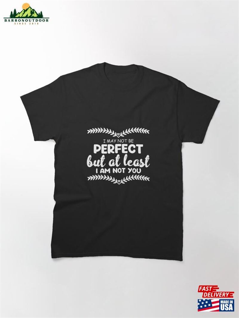 I May Not Be Perfect But At Least Am You Unique Quote Classic T-Shirt Unisex I May Not Be Perfect But At Least Am You Unique Quote Classic T-Shirt Unisex
