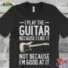 I Play Guitar Because Like It Bot I’m Good At Men’s T Shirt Sweatshirt T-Shirt