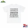 I’d Rather Be Listening To Grammy Award Winning 1999 Hit Smooth By Santana Feat Rob Thomas Of Matchbox Twenty T-Shirt Hoodie Classic