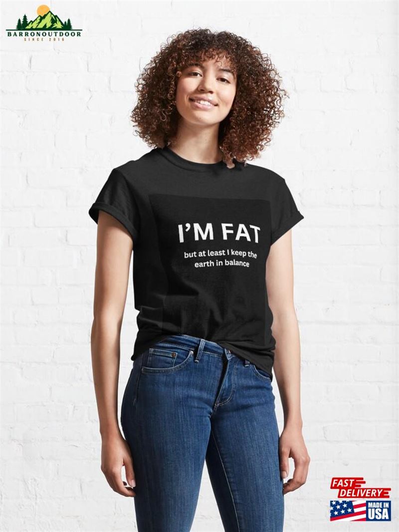 I'm Fat But At Least I Keep The Earth In Balance Classic T-Shirt Hoodie Sweatshirt I'm Fat But At Least I Keep The Earth In Balance Classic T-Shirt Hoodie Sweatshirt