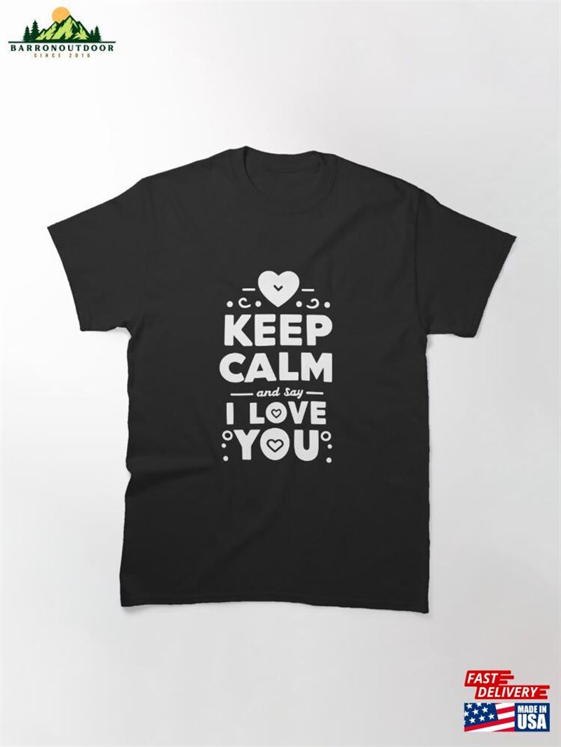 Keep Calm And Say I Love You Classic T-Shirt Sweatshirt Unisex Keep Calm And Say I Love You Classic T-Shirt Sweatshirt Unisex
