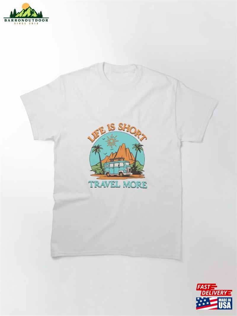 Life Is Short Travel More Classic T-Shirt Unisex Sweatshirt Life Is Short Travel More Classic T-Shirt Unisex Sweatshirt