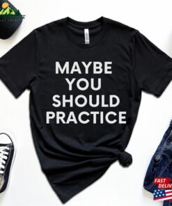 Maybe You Should Practice Unisex Jersey Short Sleeve Tee T Shirt For Coach Teacher Band Director Gift Hoodie Classic 1