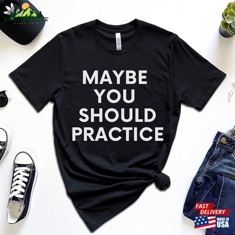 Maybe You Should Practice Unisex Jersey Short Sleeve Tee T-Shirt For Coach Teacher Band Director Gift Hoodie Classic Maybe You Should Practice Unisex Jersey Short Sleeve Tee T-Shirt For Coach Teacher Band Director Gift Hoodie Classic