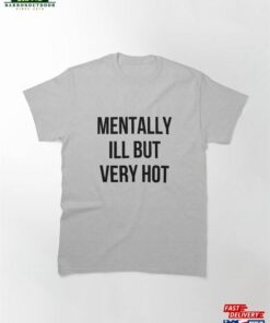 Mentally Ill But Very Hot Funny Mental Health Classic T-Shirt Sweatshirt