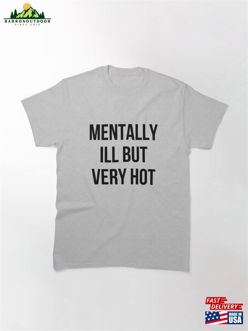 Mentally Ill But Very Hot Funny Mental Health Classic T-Shirt Sweatshirt Mentally Ill But Very Hot Funny Mental Health Classic T-Shirt Sweatshirt