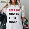 Not A Lot Going On At The Moment Shirt And Sweat New Eras Womens T-Shirt Classic Sweatshirt
