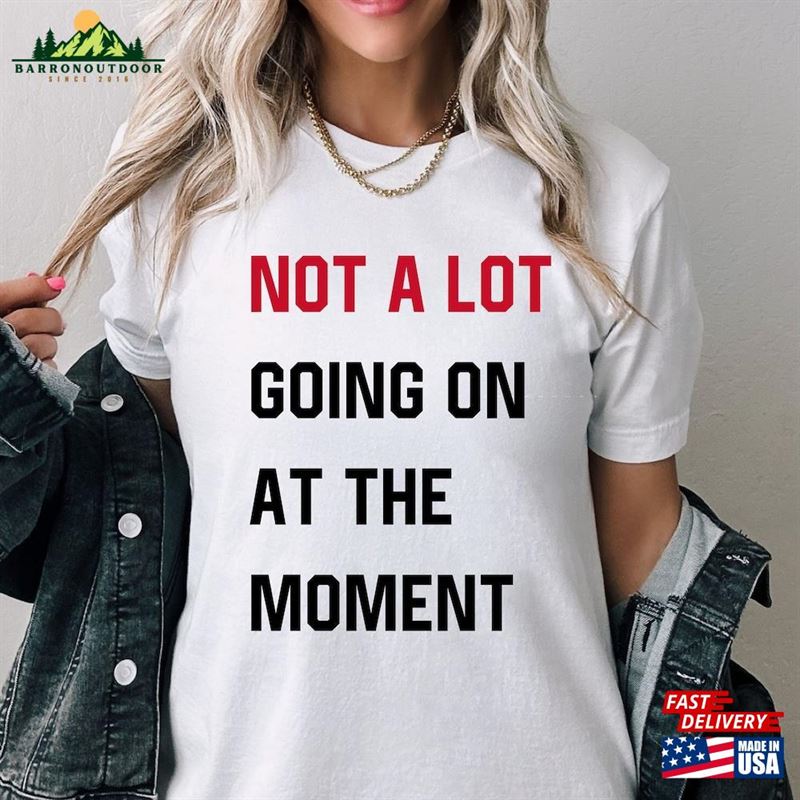 Not A Lot Going On At The Moment Shirt And Sweat New Eras Womens T-Shirt Classic Sweatshirt Not A Lot Going On At The Moment Shirt And Sweat New Eras Womens T-Shirt Classic Sweatshirt