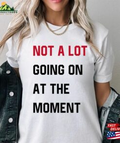 Not A Lot Going On At The Moment Shirt And Sweat New Eras Womens T-Shirt Classic Sweatshirt 1 Not A Lot Going On At The Moment Shirt And Sweat New Eras Womens T Shirt Classic Sweatshirt 2