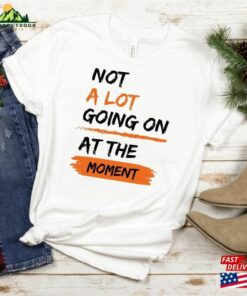 Not A Lot Going On At The Moment Shirt T-Shirt Teen Concert Fan For Tay Sweatshirt Unisex