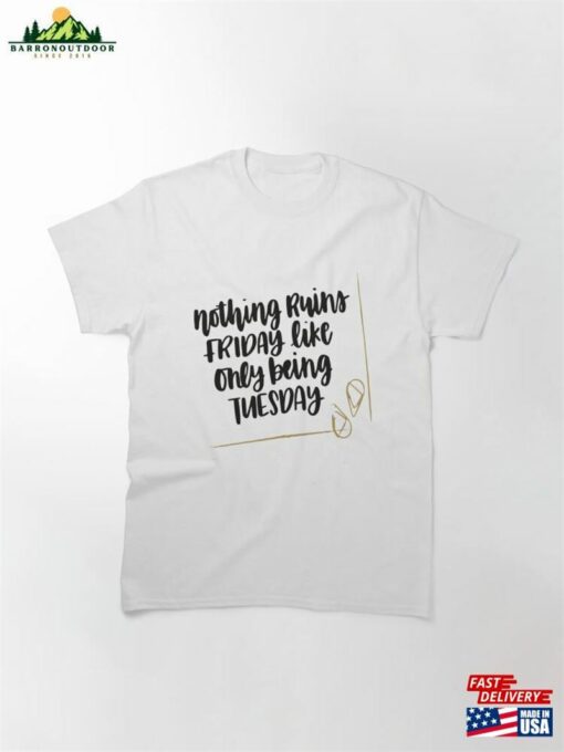 Nothing Ruins Friday Like Only Being Tuesday Classic T-Shirt Hoodie