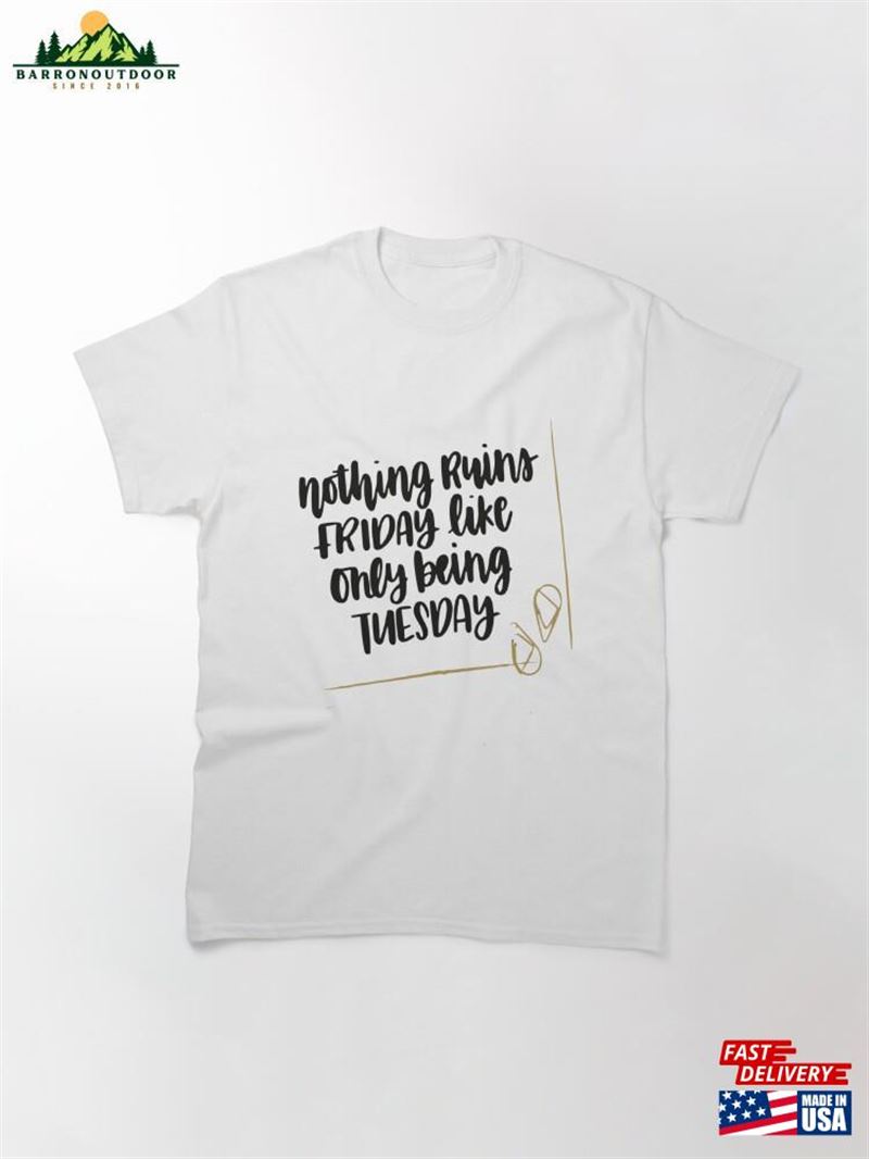 Nothing Ruins Friday Like Only Being Tuesday Classic T-Shirt Hoodie Nothing Ruins Friday Like Only Being Tuesday Classic T-Shirt Hoodie