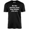 Be The Person Your Dog Thinks You Are – Unisex T-Shirt