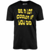 Be a Lot Cooler if You Did – Unisex T-Shirt