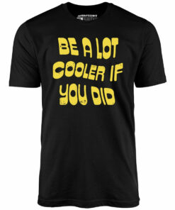 Be a Lot Cooler if You Did – Unisex T-Shirt