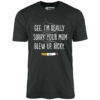 Gee, I’m Really Sorry Your Mom Blew Up, Ricky – Unisex T-Shirt