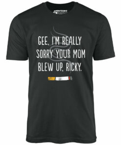 Gee, I’m Really Sorry Your Mom Blew Up, Ricky – Unisex T-Shirt
