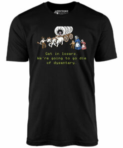 Get in Losers We’re Going to Go Die of Dysentery – Unisex T-Shirt