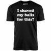 I Shaved My Balls For This – Unisex T-Shirt